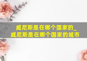 威尼斯是在哪个国家的_威尼斯是在哪个国家的城市