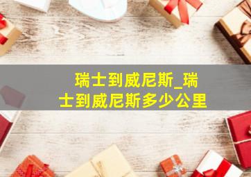 瑞士到威尼斯_瑞士到威尼斯多少公里